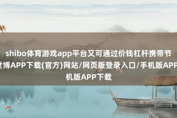 shibo体育游戏app平台又可通过价钱杠杆携带节能-世博APP下载(官方)网站/网页版登录入口/手机版APP下载