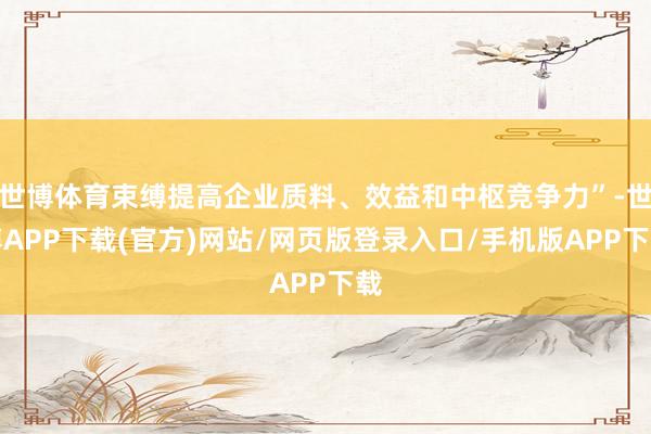 世博体育束缚提高企业质料、效益和中枢竞争力”-世博APP下载(官方)网站/网页版登录入口/手机版APP下载