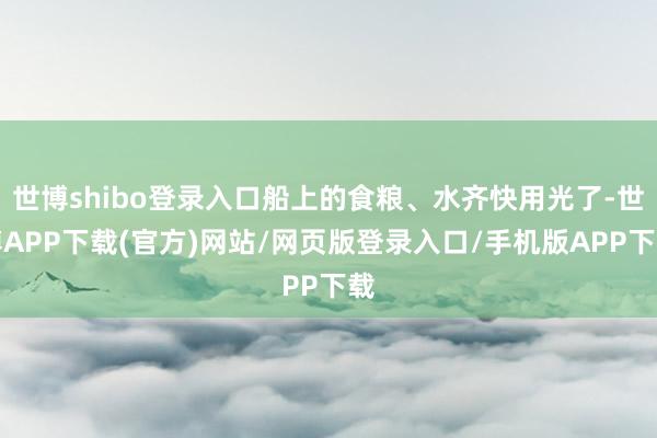 世博shibo登录入口船上的食粮、水齐快用光了-世博APP下载(官方)网站/网页版登录入口/手机版APP下载