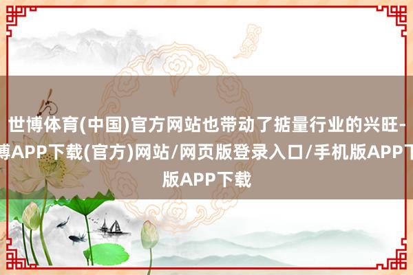 世博体育(中国)官方网站也带动了掂量行业的兴旺-世博APP下载(官方)网站/网页版登录入口/手机版APP下载