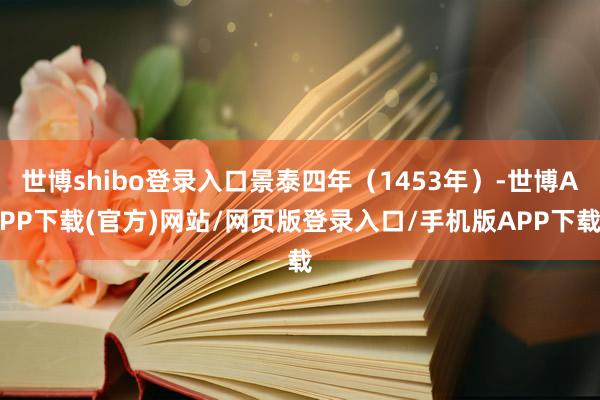 世博shibo登录入口景泰四年(1453年)-世博APP下载(官方)网站/网页版登录入口/手机版APP下载