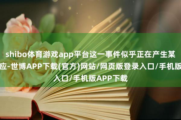 shibo体育游戏app平台这一事件似乎正在产生某种示范效应-世博APP下载(官方)网站/网页版登录入口/手机版APP下载