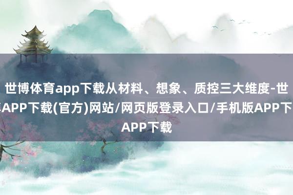 世博体育app下载从材料、想象、质控三大维度-世博APP下载(官方)网站/网页版登录入口/手机版APP下载