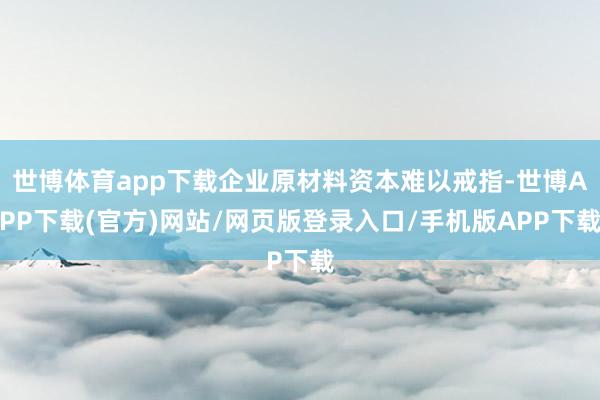 世博体育app下载企业原材料资本难以戒指-世博APP下载(官方)网站/网页版登录入口/手机版APP下载