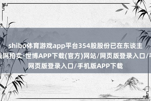 shibo体育游戏app平台354股股份已在东谈主民法院诉讼金钱网拍卖-世博APP下载(官方)网站/网页版登录入口/手机版APP下载