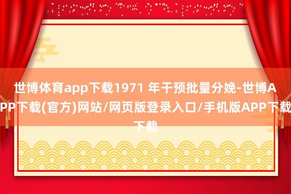 世博体育app下载1971 年干预批量分娩-世博APP下载(官方)网站/网页版登录入口/手机版APP下载