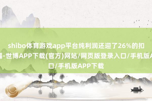 shibo体育游戏app平台纯利润还迎了26%的扣减后涨幅-世博APP下载(官方)网站/网页版登录入口/手机版APP下载