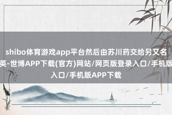 shibo体育游戏app平台然后由苏川药交给另又名宫女杨金英-世博APP下载(官方)网站/网页版登录入口/手机版APP下载