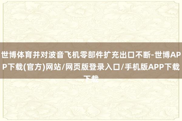 世博体育并对波音飞机零部件扩充出口不断-世博APP下载(官方)网站/网页版登录入口/手机版APP下载
