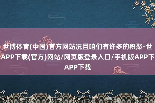 世博体育(中国)官方网站况且咱们有许多的积聚-世博APP下载(官方)网站/网页版登录入口/手机版APP下载