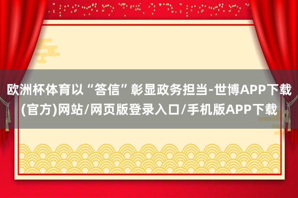 欧洲杯体育以“答信”彰显政务担当-世博APP下载(官方)网站/网页版登录入口/手机版APP下载