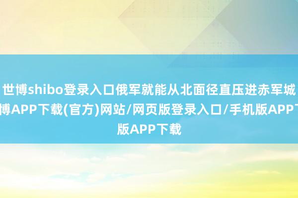 世博shibo登录入口俄军就能从北面径直压进赤军城-世博APP下载(官方)网站/网页版登录入口/手机版APP下载