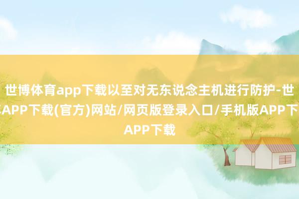 世博体育app下载以至对无东说念主机进行防护-世博APP下载(官方)网站/网页版登录入口/手机版APP下载