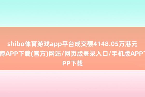 shibo体育游戏app平台成交额4148.05万港元-世博APP下载(官方)网站/网页版登录入口/手机版APP下载