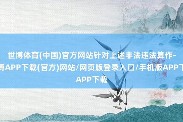 世博体育(中国)官方网站 针对上述非法违法算作-世博APP下载(官方)网站/网页版登录入口/手机版APP下载