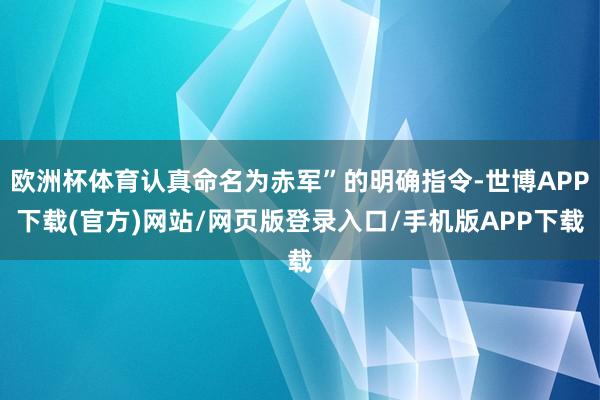 欧洲杯体育认真命名为赤军”的明确指令-世博APP下载(官方)网站/网页版登录入口/手机版APP下载