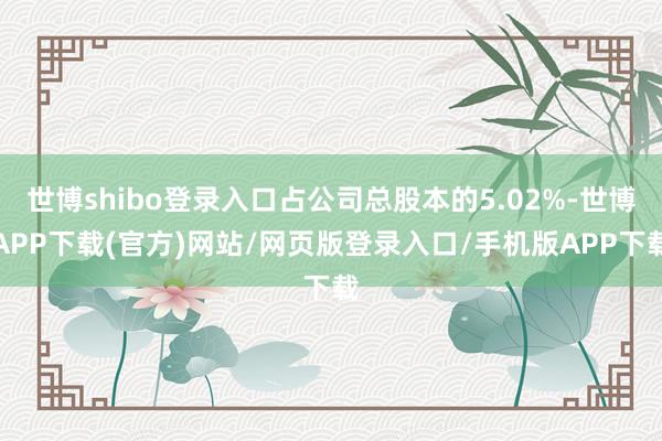 世博shibo登录入口占公司总股本的5.02%-世博APP下载(官方)网站/网页版登录入口/手机版APP下载