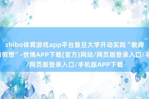 shibo体育游戏app平台复旦大学开动实践“教师教会更正3.0有假想”-世博APP下载(官方)网站/网页版登录入口/手机版APP下载