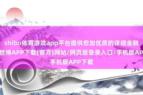 shibo体育游戏app平台提供愈加优质的详细金融管事-世博APP下载(官方)网站/网页版登录入口/手机版APP下载