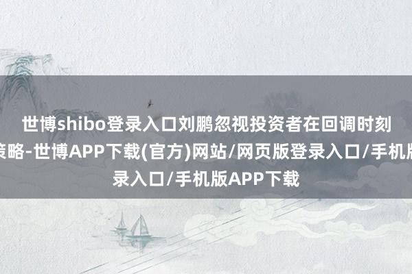 世博shibo登录入口　　刘鹏忽视投资者在回调时刻选拔买入策略-世博APP下载(官方)网站/网页版登录入口/手机版APP下载