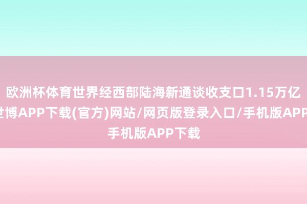 欧洲杯体育世界经西部陆海新通谈收支口1.15万亿元-世博APP下载(官方)网站/网页版登录入口/手机版APP下载