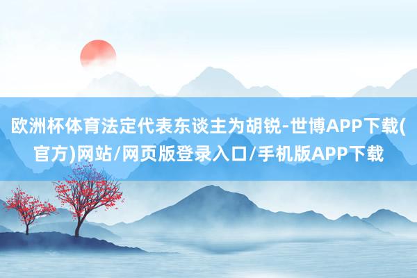 欧洲杯体育法定代表东谈主为胡锐-世博APP下载(官方)网站/网页版登录入口/手机版APP下载