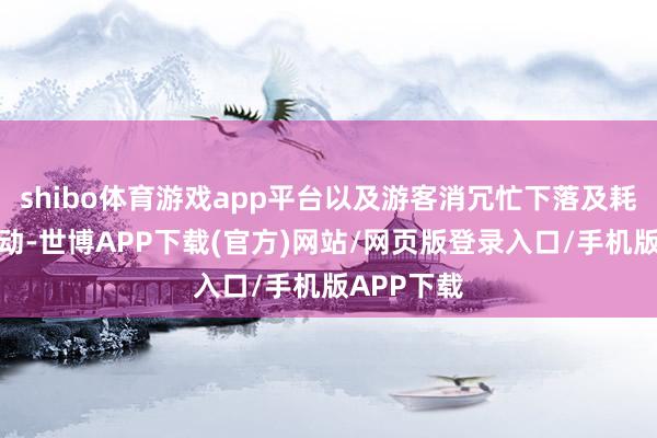 shibo体育游戏app平台以及游客消冗忙下落及耗尽花式出动-世博APP下载(官方)网站/网页版登录入口/手机版APP下载