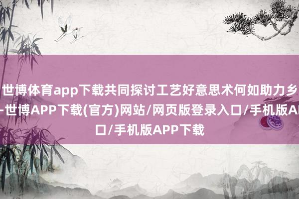 世博体育app下载共同探讨工艺好意思术何如助力乡村振兴-世博APP下载(官方)网站/网页版登录入口/手机版APP下载