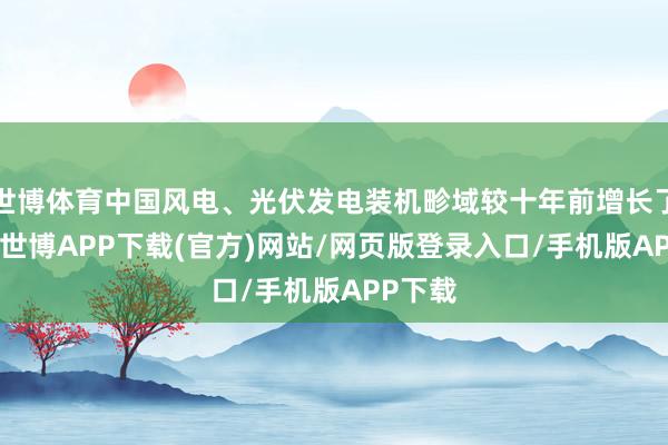 世博体育中国风电、光伏发电装机畛域较十年前增长了10倍-世博APP下载(官方)网站/网页版登录入口/手机版APP下载