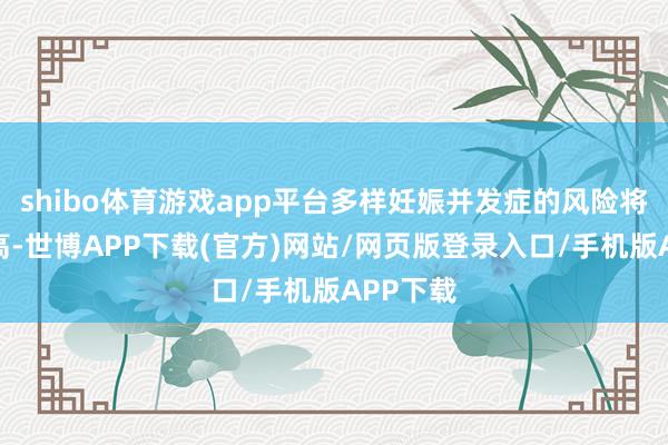 shibo体育游戏app平台多样妊娠并发症的风险将急剧升高-世博APP下载(官方)网站/网页版登录入口/手机版APP下载