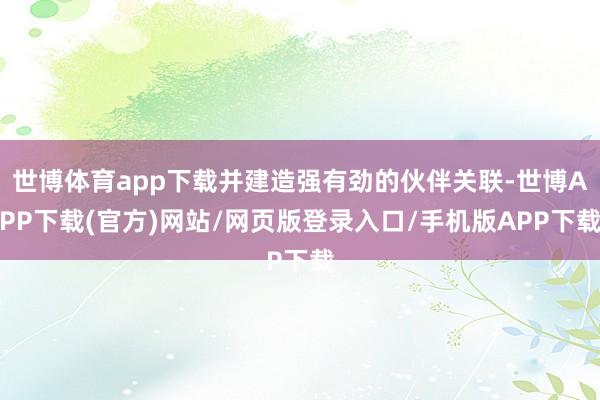 世博体育app下载并建造强有劲的伙伴关联-世博APP下载(官方)网站/网页版登录入口/手机版APP下载