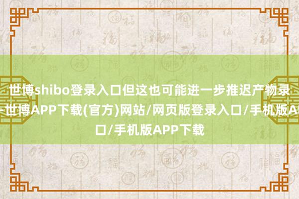 世博shibo登录入口但这也可能进一步推迟产物录用时刻-世博APP下载(官方)网站/网页版登录入口/手机版APP下载