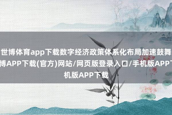 世博体育app下载数字经济政策体系化布局加速鼓舞-世博APP下载(官方)网站/网页版登录入口/手机版APP下载