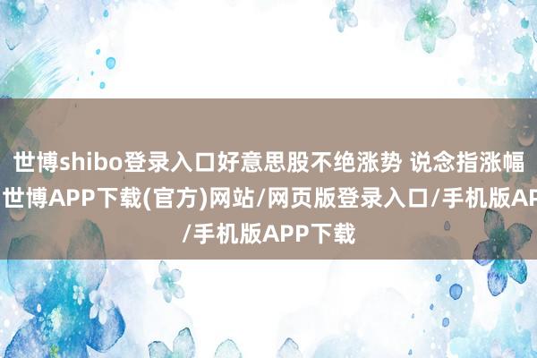 世博shibo登录入口好意思股不绝涨势 说念指涨幅达1%-世博APP下载(官方)网站/网页版登录入口/手机版APP下载