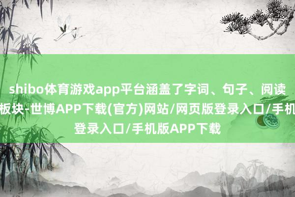 shibo体育游戏app平台涵盖了字词、句子、阅读与写稿多个板块-世博APP下载(官方)网站/网页版登录入口/手机版APP下载