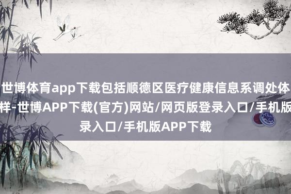 世博体育app下载包括顺德区医疗健康信息系调处体化开发花样-世博APP下载(官方)网站/网页版登录入口/手机版APP下载