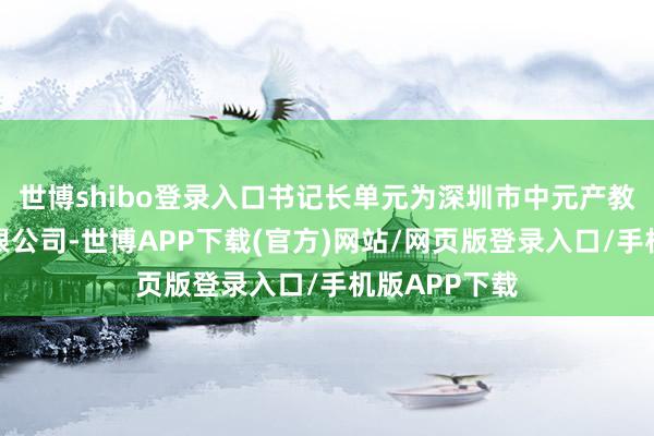 世博shibo登录入口书记长单元为深圳市中元产教交融科技有限公司-世博APP下载(官方)网站/网页版登录入口/手机版APP下载