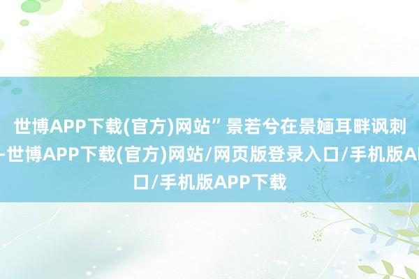 世博APP下载(官方)网站”景若兮在景婳耳畔讽刺的启齿-世博APP下载(官方)网站/网页版登录入口/手机版APP下载