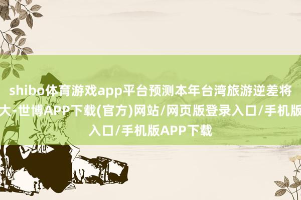 shibo体育游戏app平台预测本年台湾旅游逆差将进一步扩大-世博APP下载(官方)网站/网页版登录入口/手机版APP下载