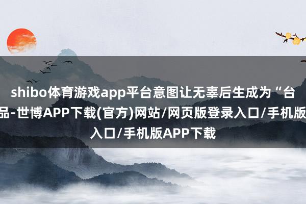 shibo体育游戏app平台意图让无辜后生成为“台独”捐躯品-世博APP下载(官方)网站/网页版登录入口/手机版APP下载