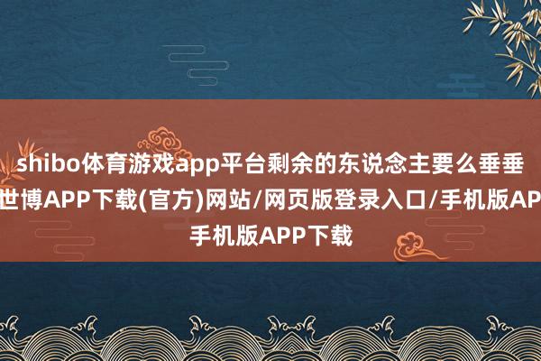shibo体育游戏app平台剩余的东说念主要么垂垂老矣-世博APP下载(官方)网站/网页版登录入口/手机版APP下载