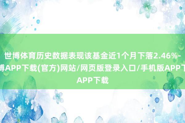 世博体育历史数据表现该基金近1个月下落2.46%-世博APP下载(官方)网站/网页版登录入口/手机版APP下载