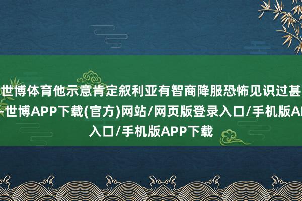 世博体育他示意肯定叙利亚有智商降服恐怖见识过甚支援者-世博APP下载(官方)网站/网页版登录入口/手机版APP下载
