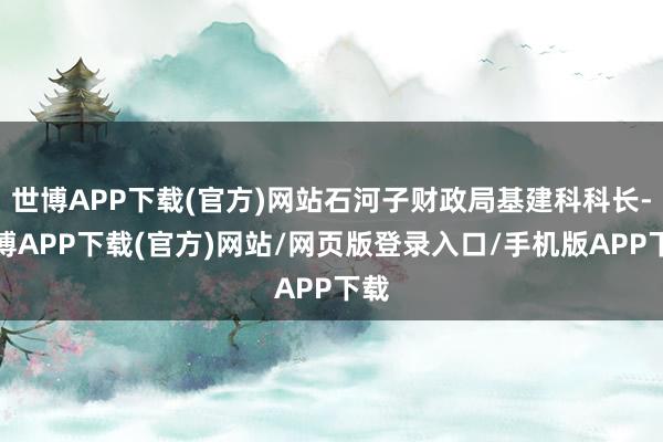 世博APP下载(官方)网站石河子财政局基建科科长-世博APP下载(官方)网站/网页版登录入口/手机版APP下载