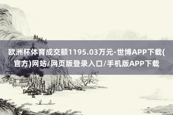 欧洲杯体育成交额1195.03万元-世博APP下载(官方)网站/网页版登录入口/手机版APP下载