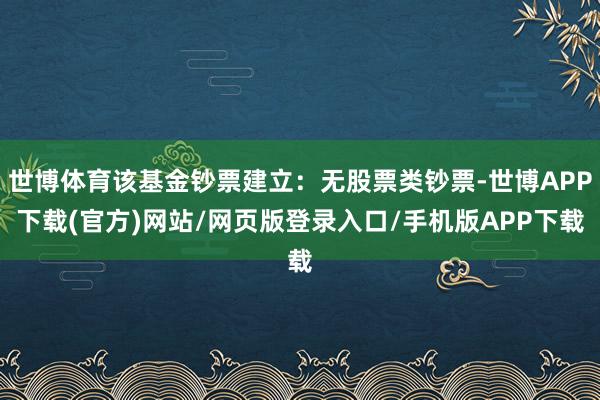 世博体育该基金钞票建立:无股票类钞票-世博APP下载(官方)网站/网页版登录入口/手机版APP下载