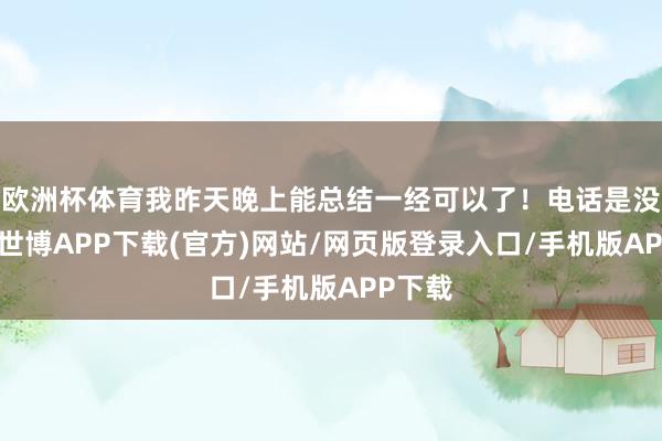欧洲杯体育我昨天晚上能总结一经可以了！电话是没电了-世博APP下载(官方)网站/网页版登录入口/手机版APP下载