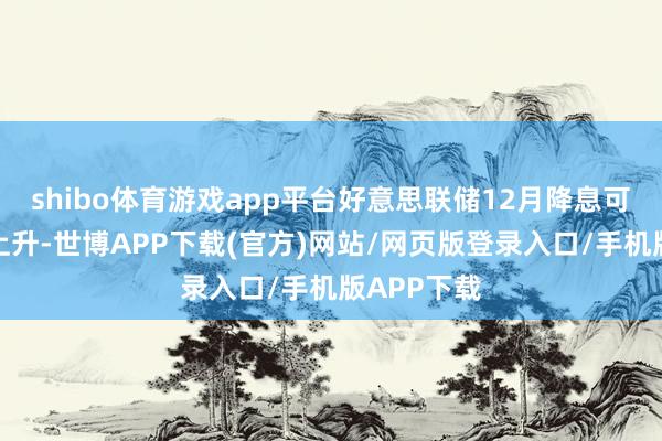 shibo体育游戏app平台好意思联储12月降息可能性小幅上升-世博APP下载(官方)网站/网页版登录入口/手机版APP下载