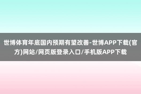 世博体育年底国内预期有望改善-世博APP下载(官方)网站/网页版登录入口/手机版APP下载