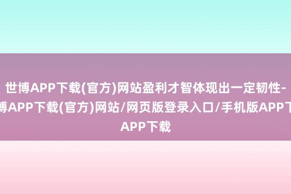 世博APP下载(官方)网站盈利才智体现出一定韧性-世博APP下载(官方)网站/网页版登录入口/手机版APP下载